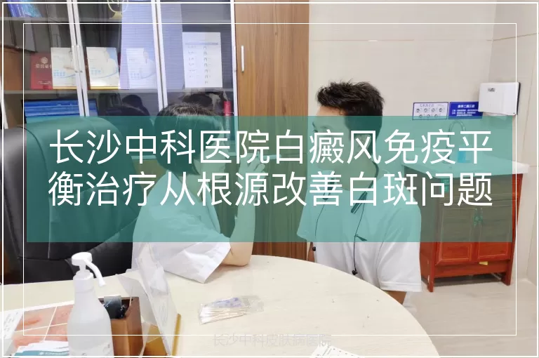长沙中科医院白癜风免疫平衡治疗从根源改善白斑问题