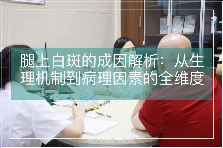 腿上白斑的成因解析：从生理机制到病理因素的全维度探究