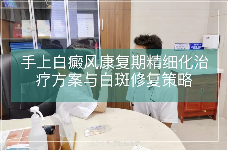 手上白癜风康复期精细化治疗方案与白斑修复策略