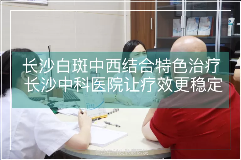 长沙白斑中西结合特色治疗 长沙中科医院让疗效更稳定