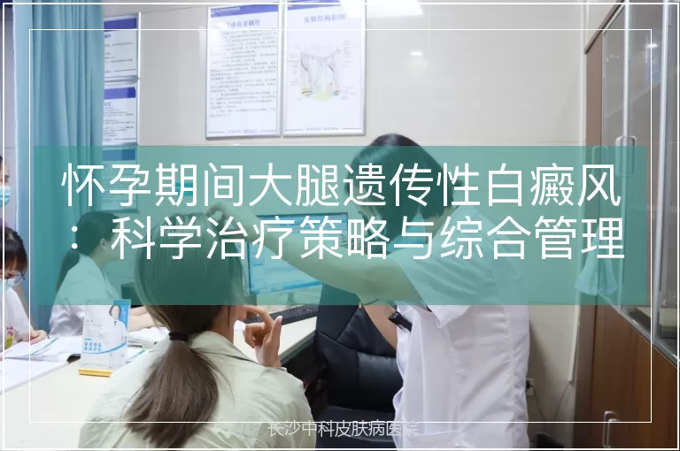 怀孕期间大腿遗传性白癜风:科学治疗策略与综合管理方案