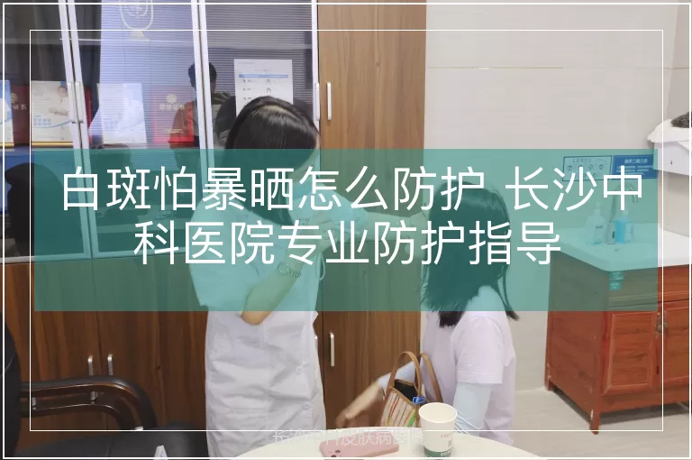 白斑怕暴晒怎么防护 长沙中科医院专业防护指导