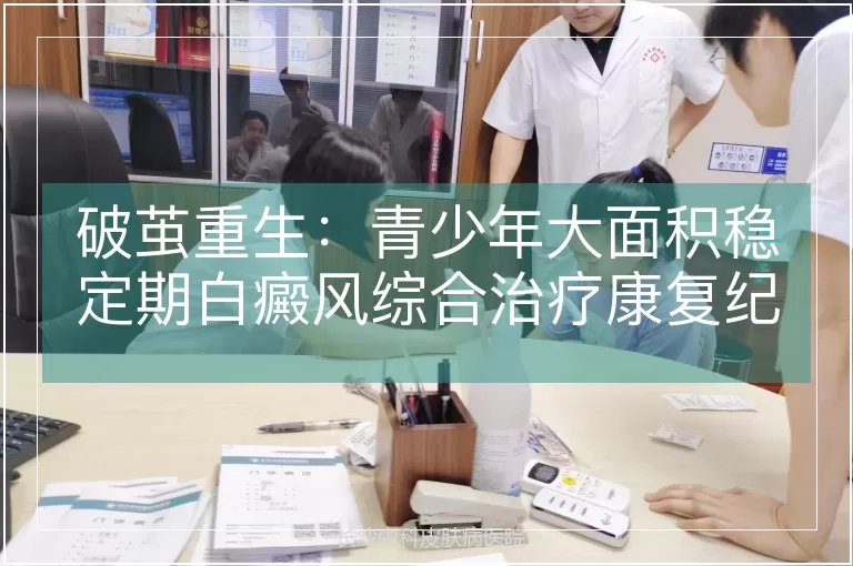 破茧重生：青少年大面积稳定期白癜风综合治疗康复纪实