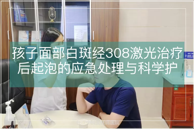 孩子面部白斑经308激光治疗后起泡的应急处理与科学护理指南