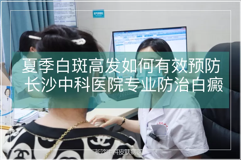 夏季白斑高发如何有效预防 长沙中科医院专业防治白癜风扩散