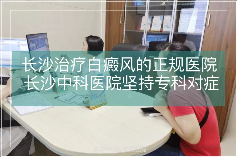 长沙治疗白癜风的正规医院 长沙中科医院坚持专科对症诊疗