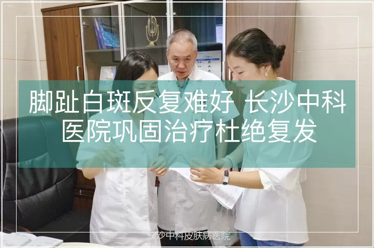 脚趾白斑反复难好 长沙中科医院巩固治疗杜绝复发