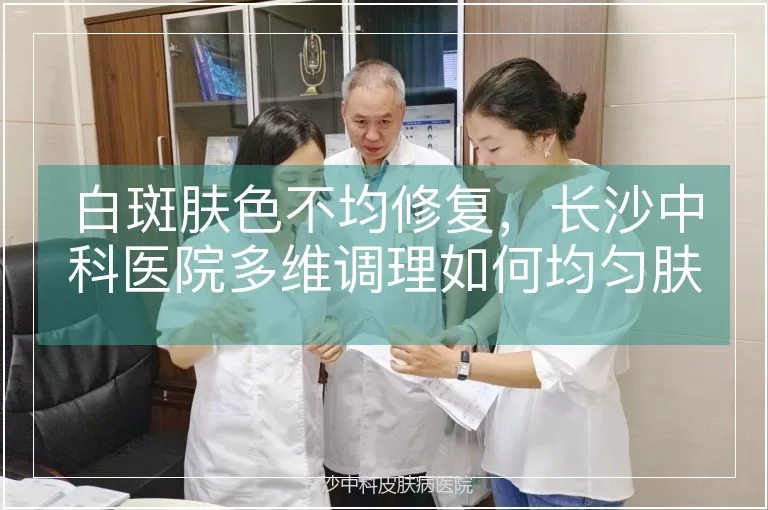 白斑肤色不均修复，长沙中科医院多维调理如何均匀肤色