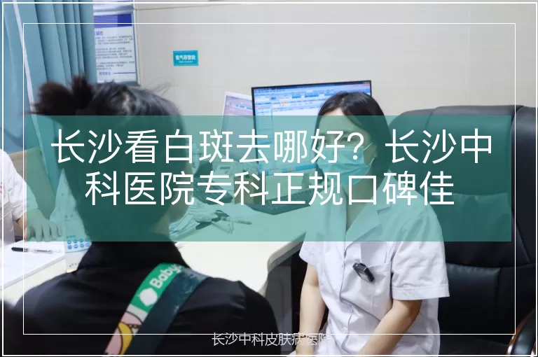 长沙看白斑去哪好?长沙中科医院专科正规口碑佳