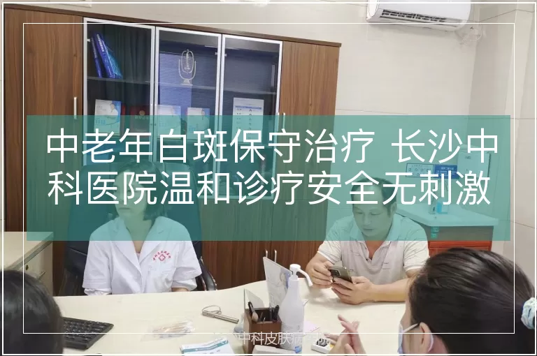 中老年白斑保守治疗 长沙中科医院温和诊疗安全无刺激