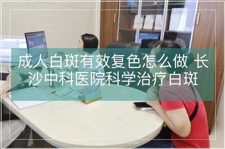 成人白斑有效复色怎么做 长沙中科医院科学治疗白斑