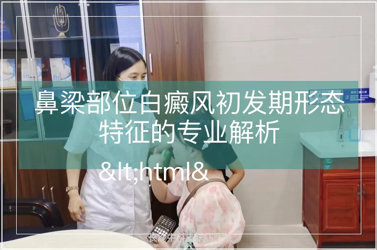 鼻梁部位白癜风初发期形态特征的专业解析
<html>
<h3>一、鼻梁白癜风初发期的宏观形态特征</h3>
<p>鼻梁部位白癜风初发时，