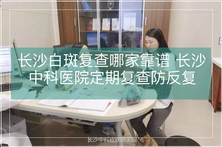 长沙白斑复查哪家靠谱 长沙中科医院定期复查防反复