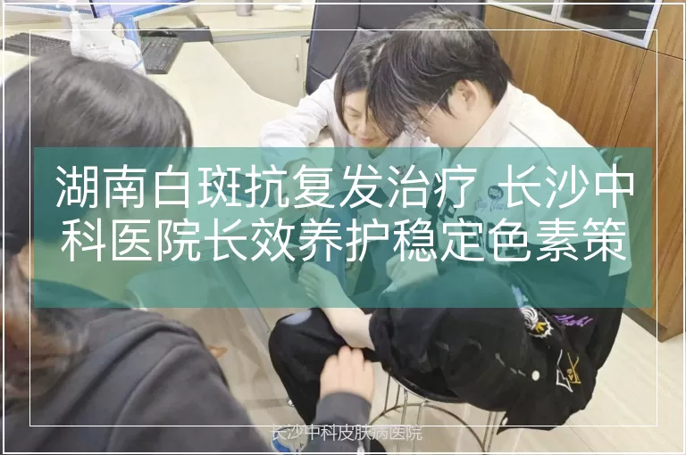 湖南白斑抗复发治疗 长沙中科医院长效养护稳定色素策略