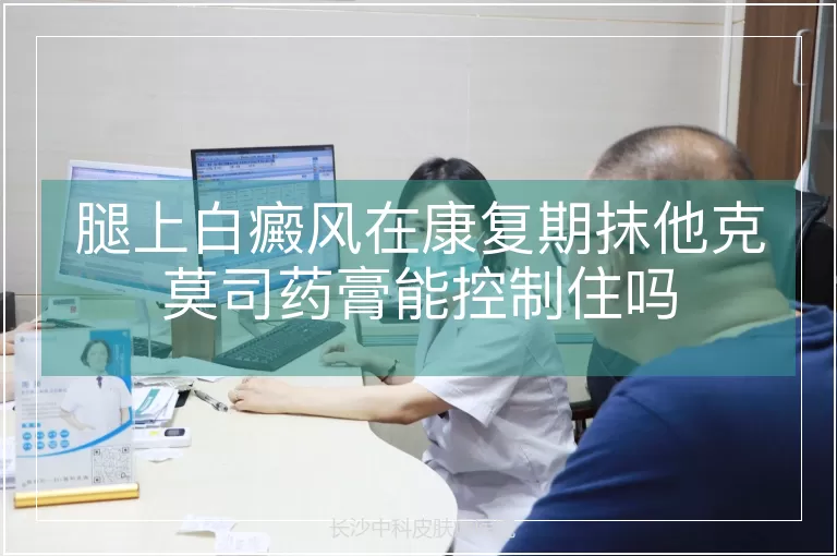 腿上白癜风在康复期抹他克莫司药膏能控制住吗