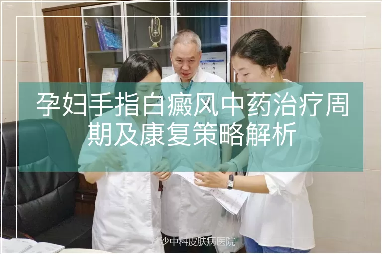 孕妇手指白癜风中药治疗周期及康复策略解析