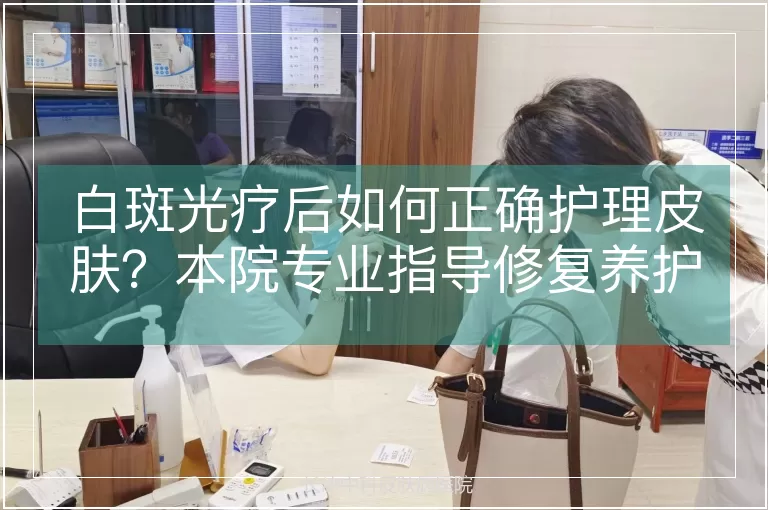 白斑光疗后如何正确护理皮肤？本院专业指导修复养护全要点