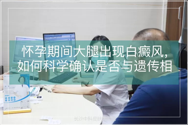 怀孕期间大腿出现白癜风，如何科学确认是否与遗传相关？