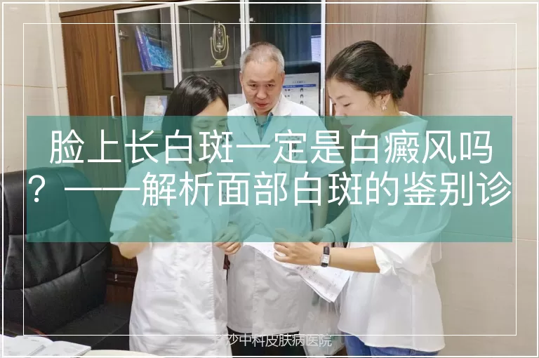 脸上长白斑一定是白癜风吗?——解析面部白斑的鉴别诊断与科学应对