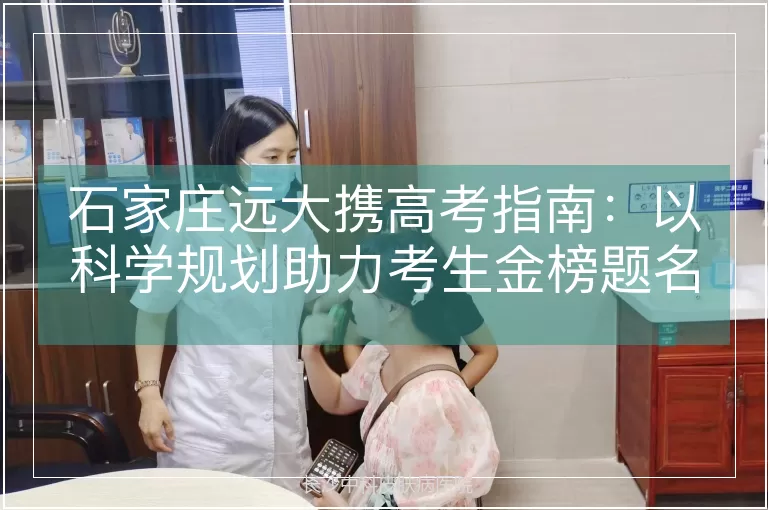 石家庄远大携高考指南：以科学规划助力考生金榜题名，以专业服务护航青春前程似锦