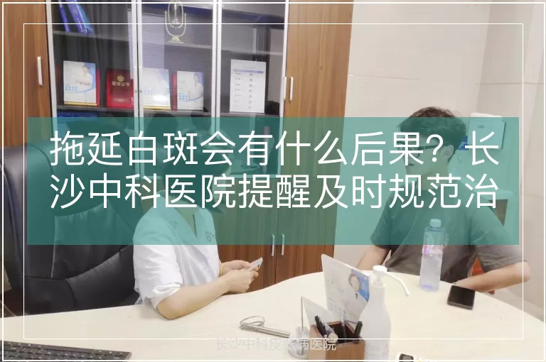 拖延白斑会有什么后果？长沙中科医院提醒及时规范治疗