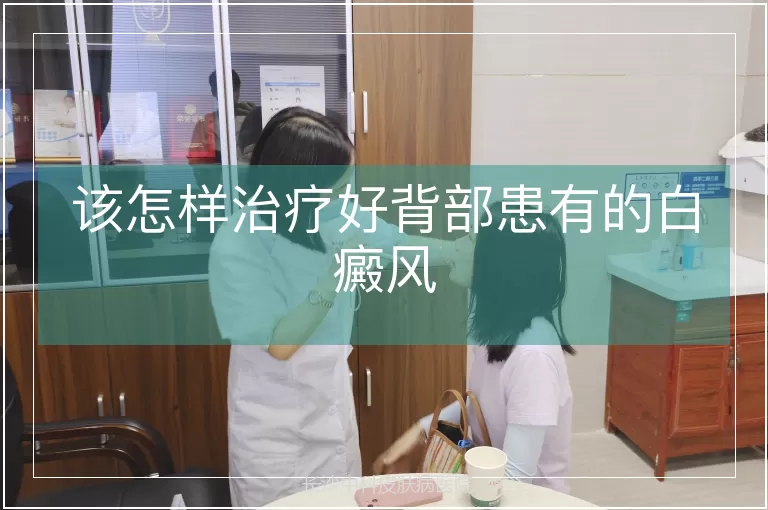 该怎样治疗好背部患有的白癜风