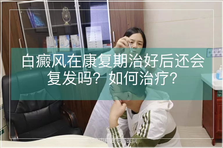 白癜风在康复期治好后还会复发吗？如何治疗？