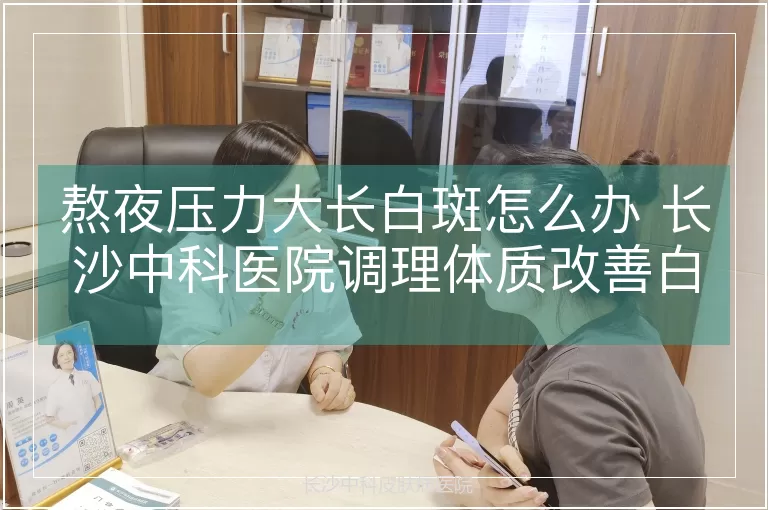 熬夜压力大长白斑怎么办 长沙中科医院调理体质改善白斑