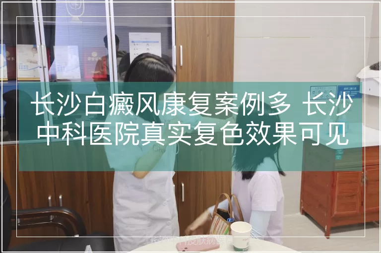 长沙白癜风康复案例多 长沙中科医院真实复色效果可见