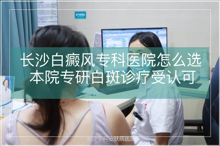 长沙白癜风专科医院怎么选 本院专研白斑诊疗受认可