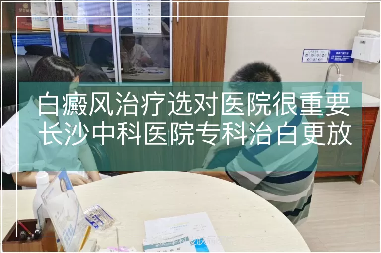 白癜风治疗选对医院很重要 长沙中科医院专科治白更放心