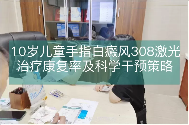 10岁儿童手指白癜风308激光治疗康复率及科学干预策略解析