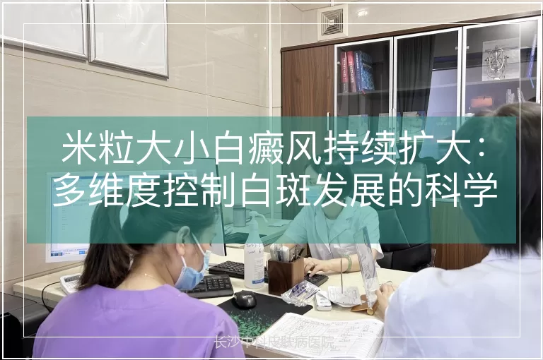 米粒大小白癜风持续扩大：多维度控制白斑发展的科学策略