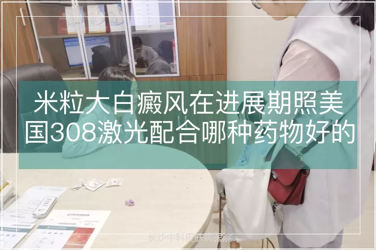 米粒大白癜风在进展期照美国308激光配合哪种药物好的快