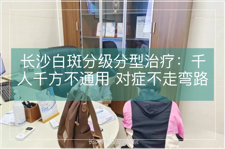 长沙白斑分级分型治疗：千人千方不通用 对症不走弯路