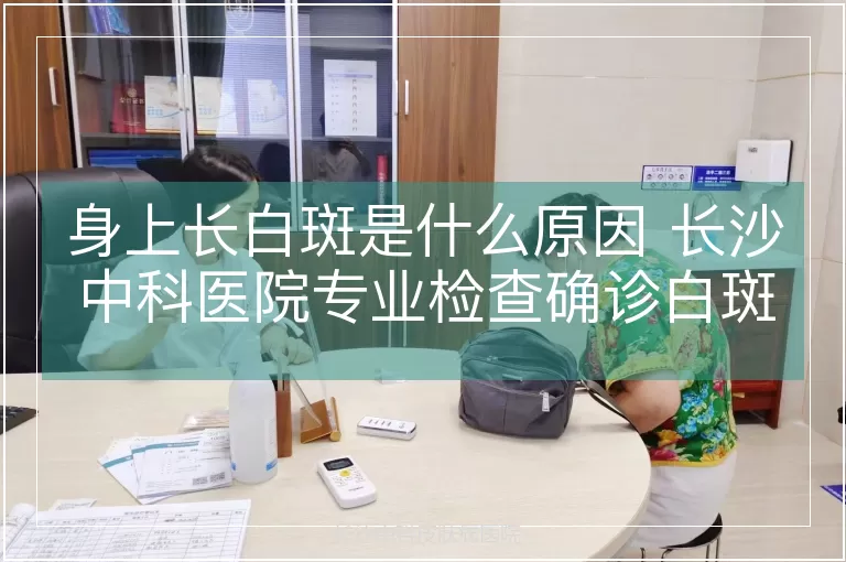 身上长白斑是什么原因 长沙中科医院专业检查确诊白斑