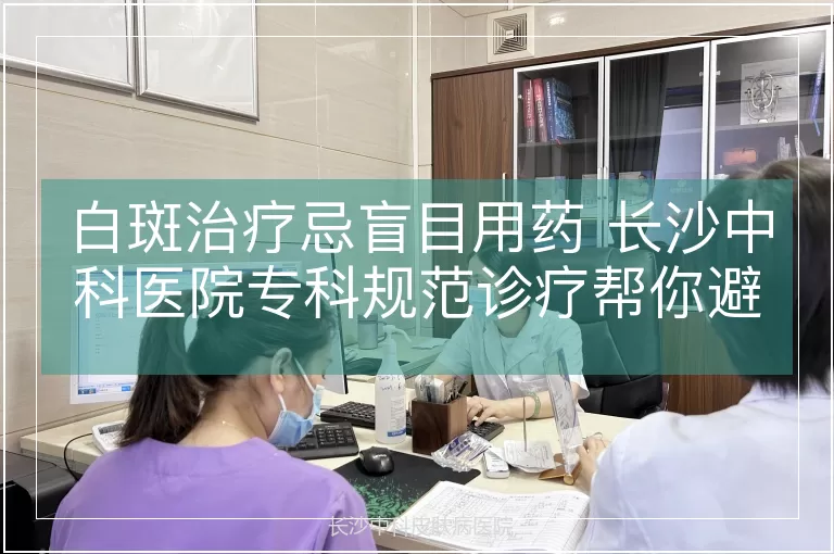 白斑治疗忌盲目用药 长沙中科医院专科规范诊疗帮你避坑